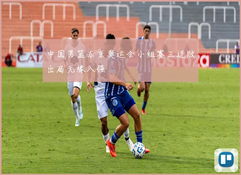 中国男篮东京奥运会小组赛三连败出局无缘八强