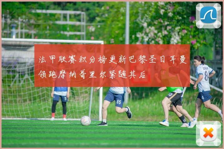 法甲联赛积分榜更新巴黎圣日耳曼领跑摩纳哥里尔紧随其后