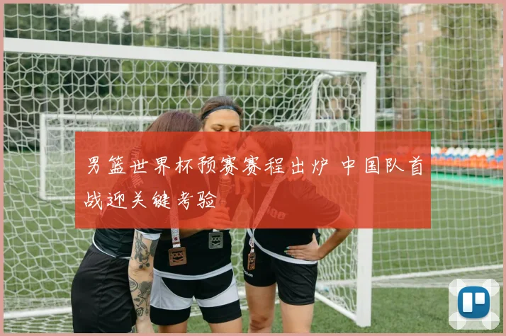 男篮世界杯预赛赛程出炉 中国队首战迎关键考验