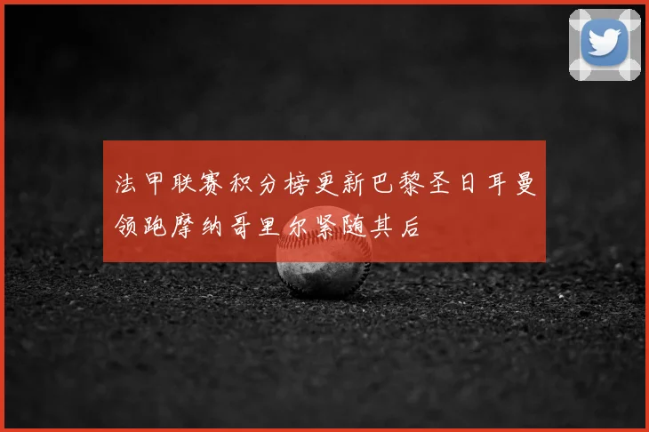 法甲联赛积分榜更新巴黎圣日耳曼领跑摩纳哥里尔紧随其后