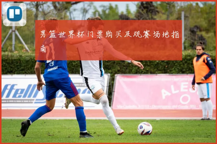 男篮世界杯门票购买及观赛场地指南