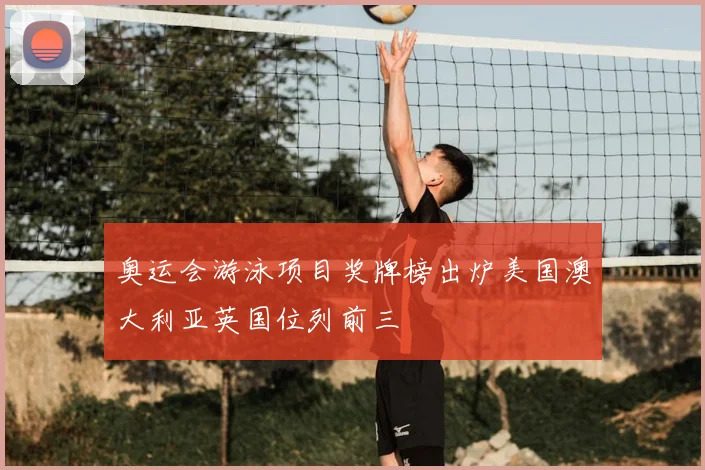 奥运会游泳项目奖牌榜出炉美国澳大利亚英国位列前三